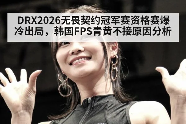 DRX2026无畏契约冠军赛资格赛爆冷出局,韩国FPS青黄不接原因分析