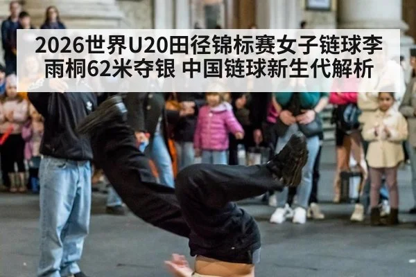 2026世界U20田径锦标赛女子链球李雨桐62米夺银 中国链球新生代解析