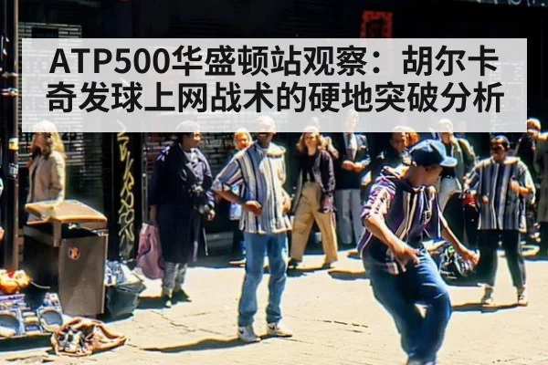 ATP500华盛顿站观察:胡尔卡奇发球上网战术的硬地突破分析