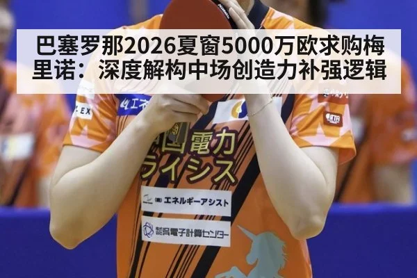 巴塞罗那2026夏窗5000万欧求购梅里诺:深度解构中场创造力补强逻辑