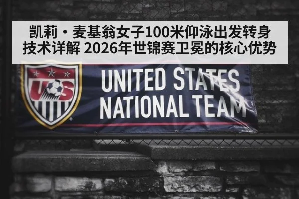 凯莉·麦基翁女子100米仰泳出发转身技术详解 2026年世锦赛卫冕的核心优势