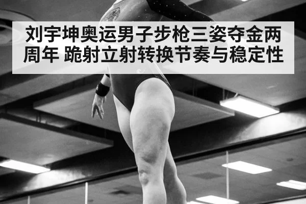 刘宇坤奥运男子步枪三姿夺金两周年 跪射立射转换节奏与稳定性