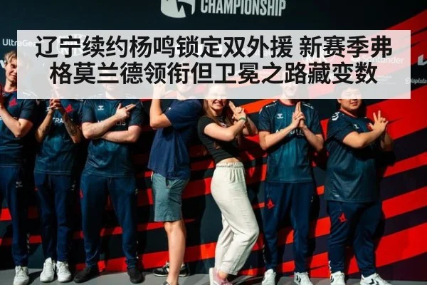 辽宁续约杨鸣锁定双外援 新赛季弗格莫兰德领衔但卫冕之路藏变数